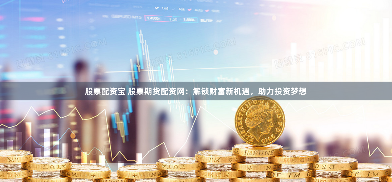 股票配资宝 股票期货配资网：解锁财富新机遇，助力投资梦想