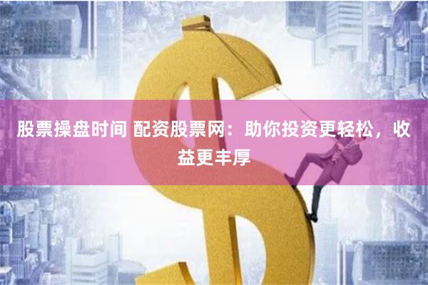 股票操盘时间 配资股票网：助你投资更轻松，收益更丰厚
