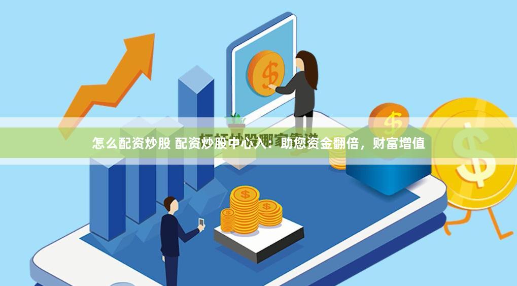怎么配资炒股 配资炒股中心入：助您资金翻倍，财富增值