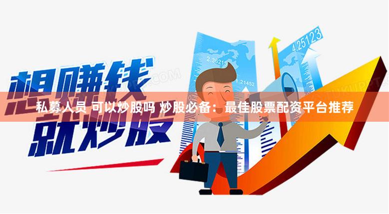私募人员 可以炒股吗 炒股必备：最佳股票配资平台推荐
