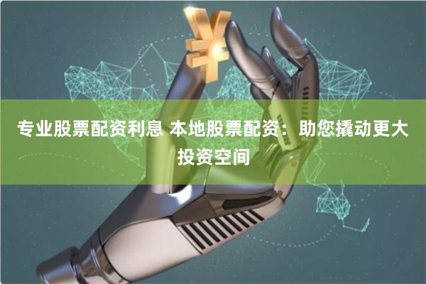 专业股票配资利息 本地股票配资：助您撬动更大投资空间