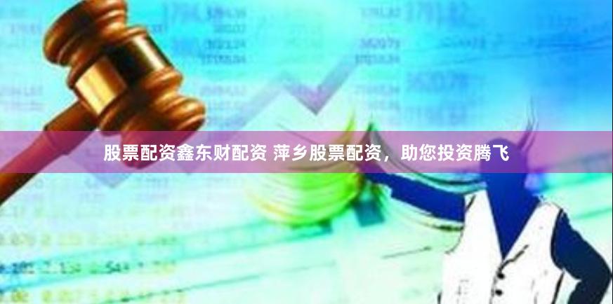 股票配资鑫东财配资 萍乡股票配资，助您投资腾飞