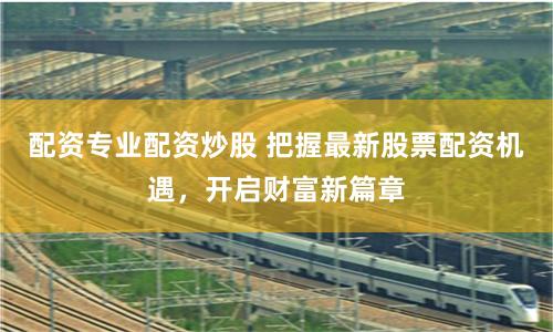 配资专业配资炒股 把握最新股票配资机遇，开启财富新篇章
