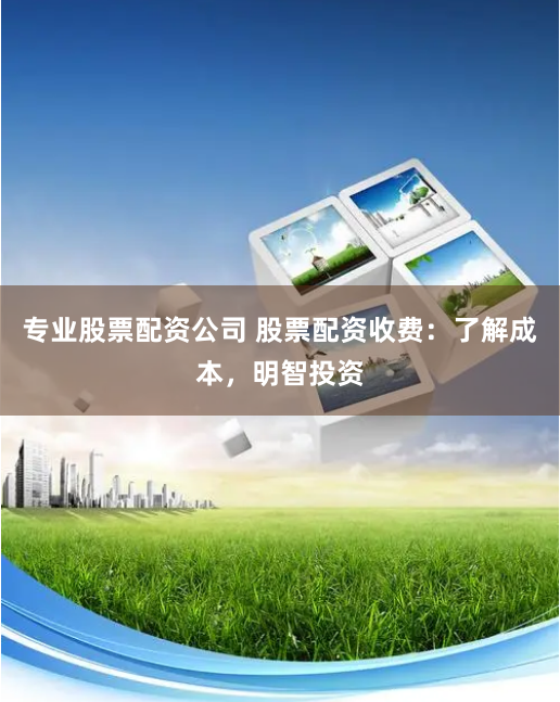 专业股票配资公司 股票配资收费：了解成本，明智投资