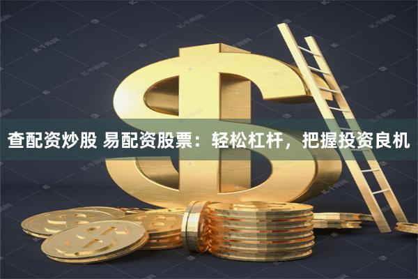 查配资炒股 易配资股票：轻松杠杆，把握投资良机