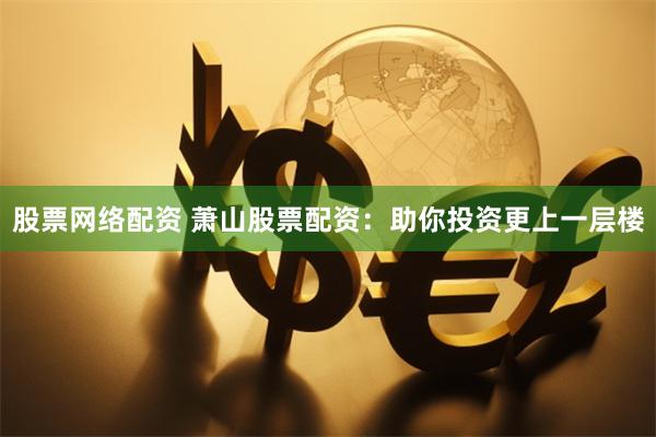 股票网络配资 萧山股票配资：助你投资更上一层楼