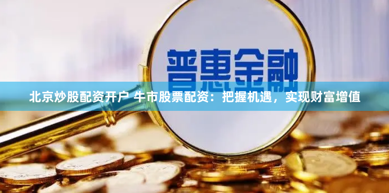 北京炒股配资开户 牛市股票配资：把握机遇，实现财富增值