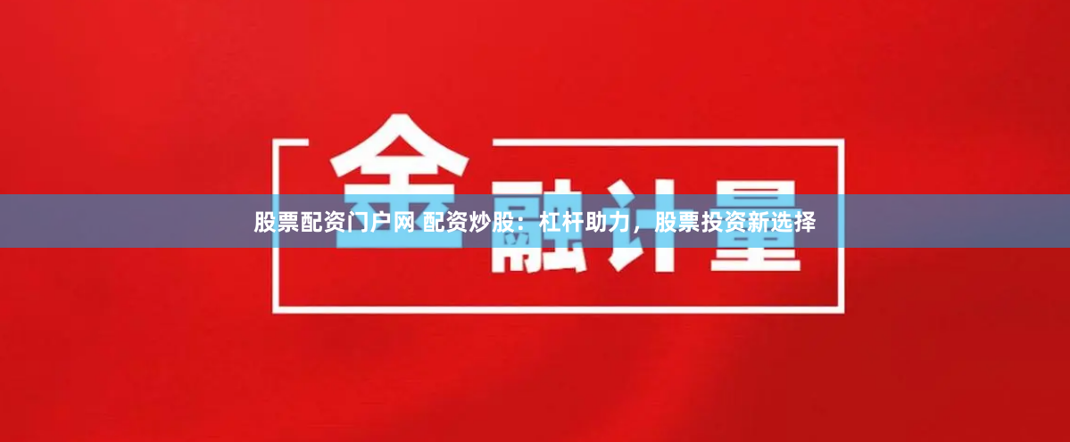 股票配资门户网 配资炒股：杠杆助力，股票投资新选择
