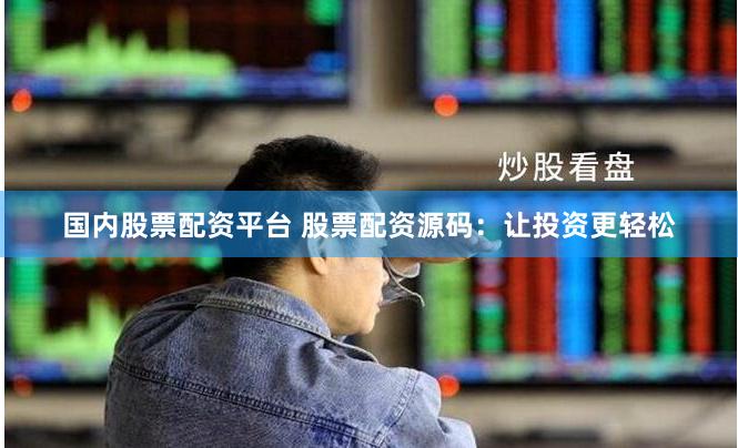 国内股票配资平台 股票配资源码：让投资更轻松