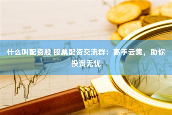 什么叫配资股 股票配资交流群：高手云集，助你投资无忧