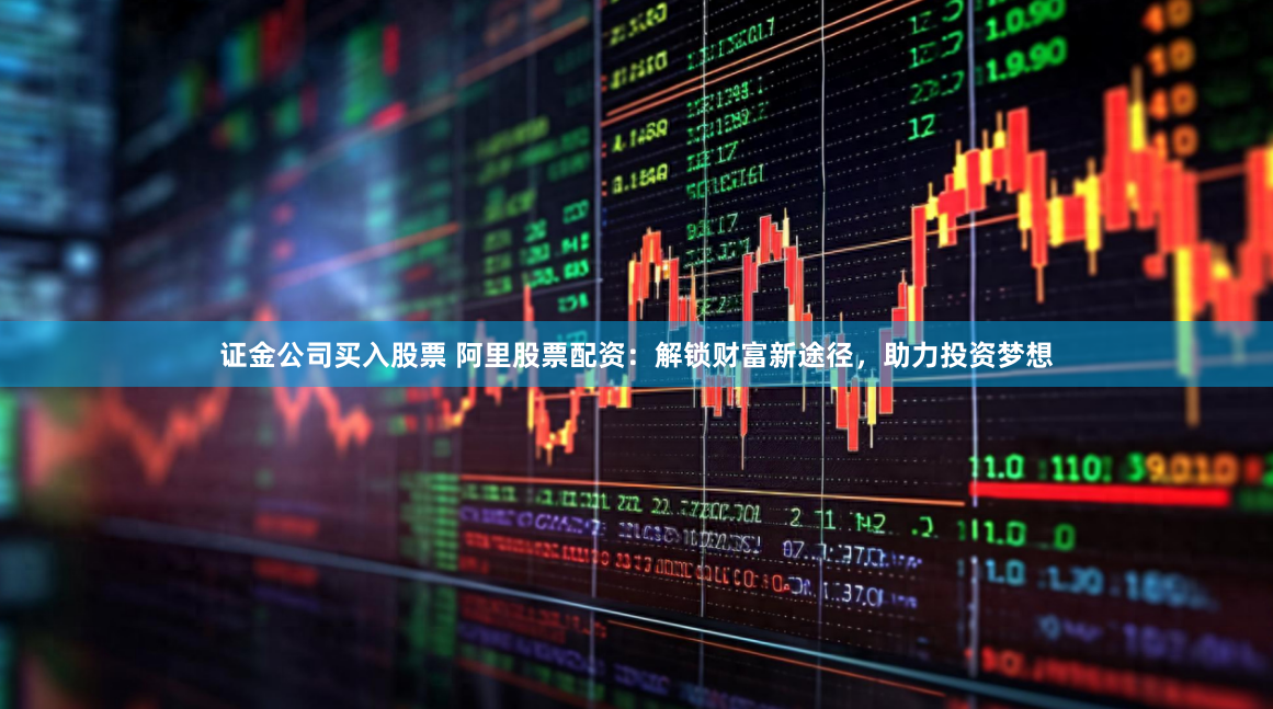 证金公司买入股票 阿里股票配资：解锁财富新途径，助力投资梦想