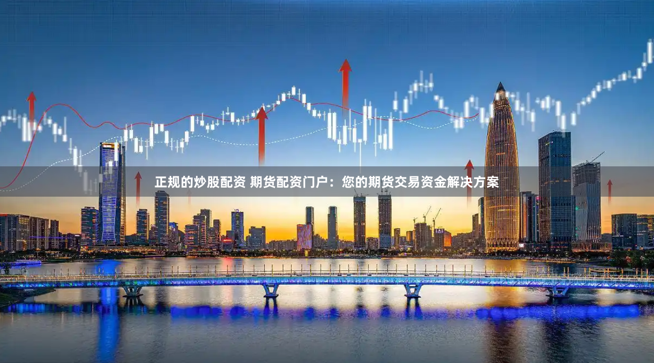 正规的炒股配资 期货配资门户：您的期货交易资金解决方案