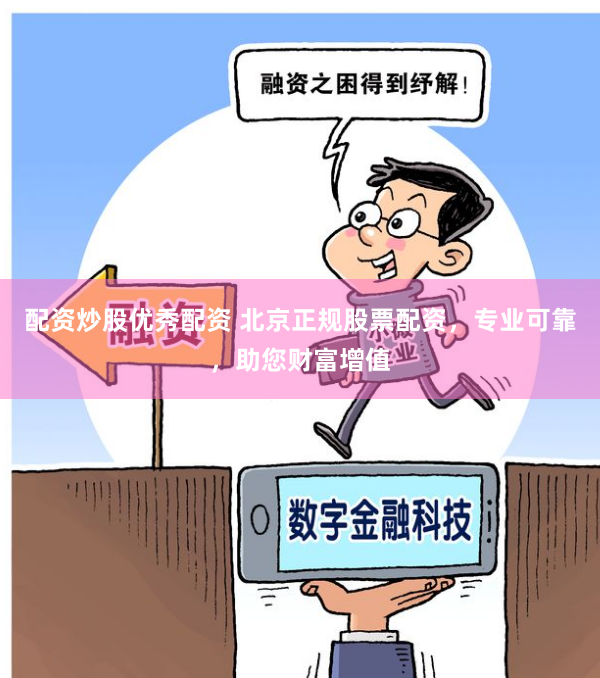 配资炒股优秀配资 北京正规股票配资，专业可靠，助您财富增值