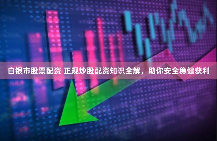 白银市股票配资 正规炒股配资知识全解，助你安全稳健获利
