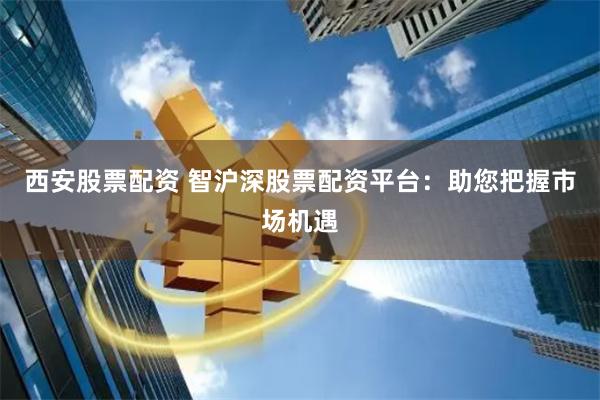 西安股票配资 智沪深股票配资平台：助您把握市场机遇