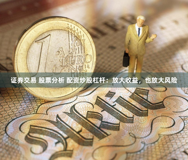 证券交易 股票分析 配资炒股杠杆:放大收益,也放大风险