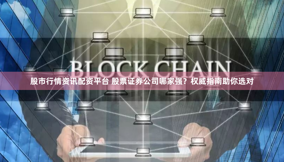 股市行情资讯配资平台 股票证券公司哪家强?权威指南助你选对