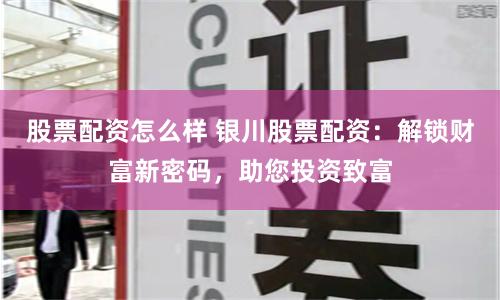 股票配资怎么样 银川股票配资：解锁财富新密码，助您投资致富