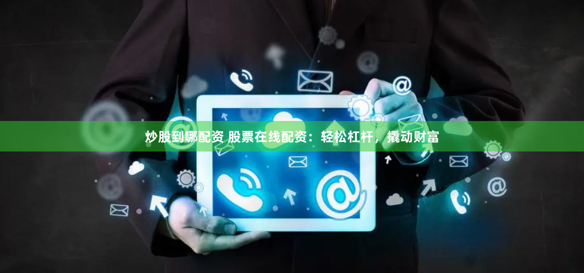 炒股到哪配资 股票在线配资：轻松杠杆，撬动财富