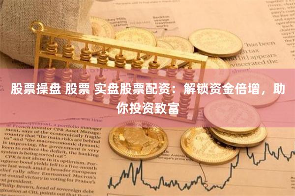 股票操盘 股票 实盘股票配资:解锁资金倍增,助你投资致富