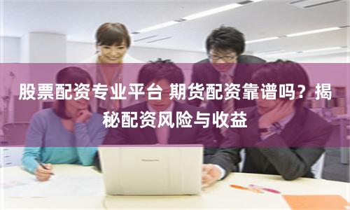 股票配资专业平台 期货配资靠谱吗?揭秘配资风险与收益