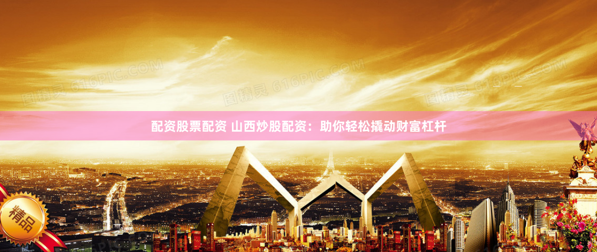 配资股票配资 山西炒股配资:助你轻松撬动财富杠杆
