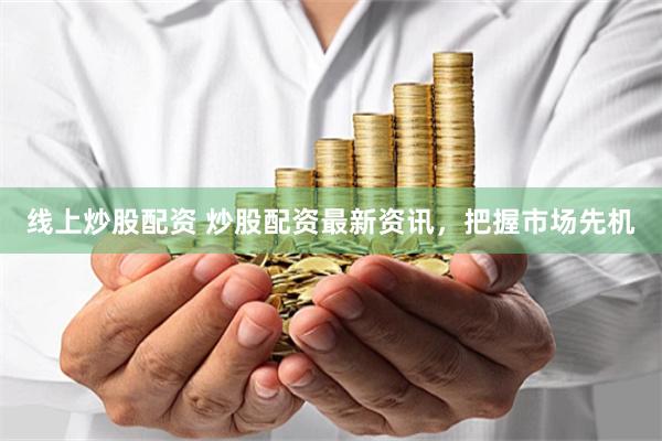 线上炒股配资 炒股配资最新资讯,把握市场先机