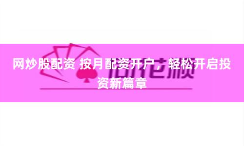 网炒股配资 按月配资开户,轻松开启投资新篇章