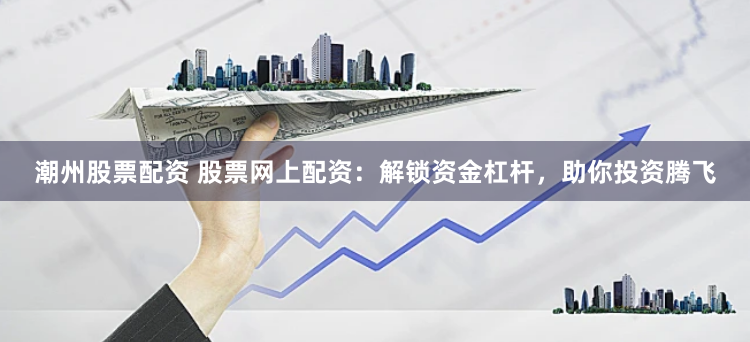 潮州股票配资 股票网上配资:解锁资金杠杆,助你投资腾飞
