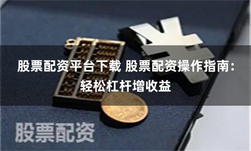 股票配资平台下载 股票配资操作指南:轻松杠杆增收益