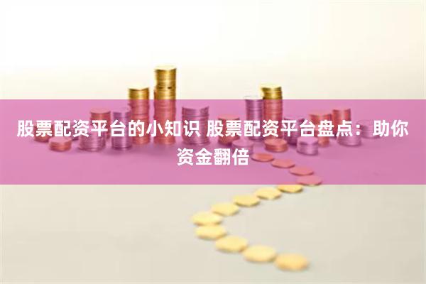 股票配资平台的小知识 股票配资平台盘点:助你资金翻倍