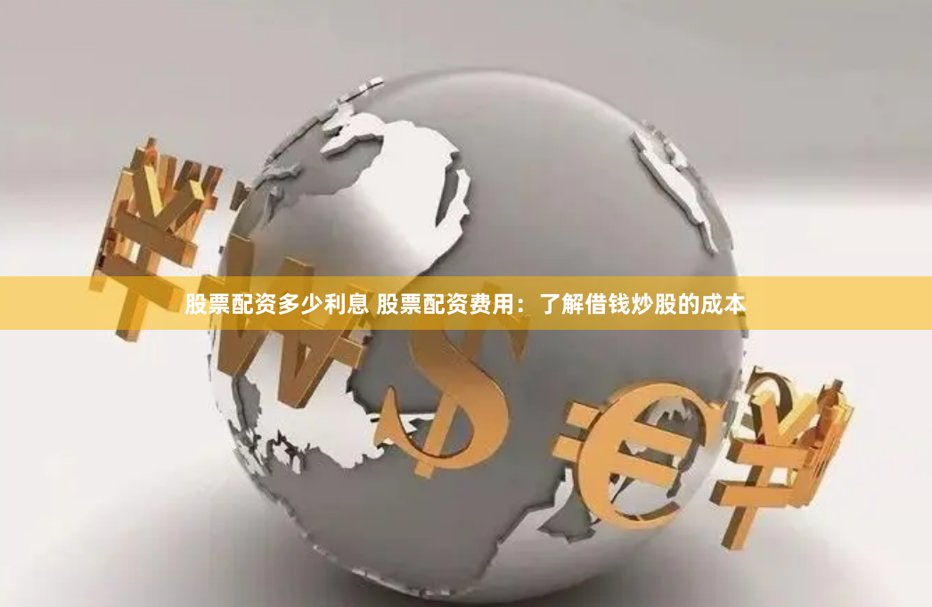 股票配资多少利息 股票配资费用：了解借钱炒股的成本