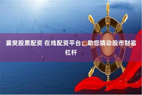 襄樊股票配资 在线配资平台：助您撬动股市财富杠杆