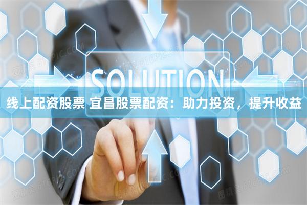 线上配资股票 宜昌股票配资：助力投资，提升收益