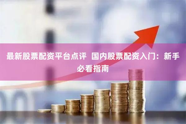 最新股票配资平台点评  国内股票配资入门：新手必看指南