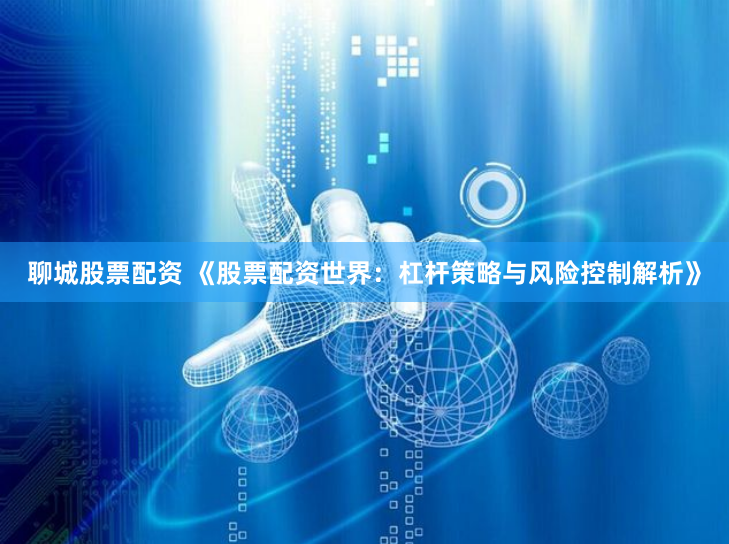 聊城股票配资 《股票配资世界:杠杆策略与风险控制解析》