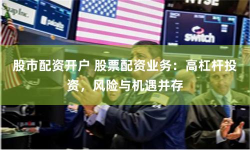 股市配资开户 股票配资业务：高杠杆投资，风险与机遇并存