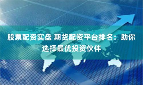 股票配资实盘 期货配资平台排名：助你选择最优投资伙伴