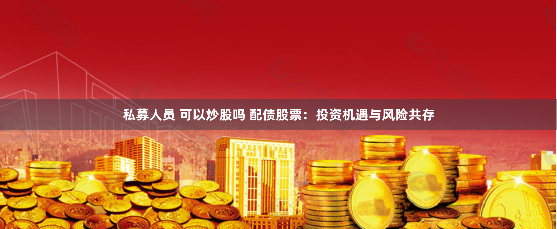 私募人员 可以炒股吗 配债股票：投资机遇与风险共存