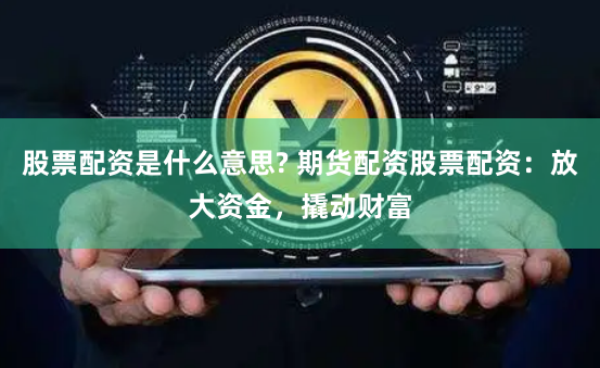 股票配资是什么意思? 期货配资股票配资：放大资金，撬动财富