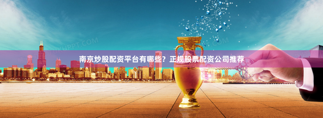 南京炒股配资平台有哪些？正规股票配资公司推荐