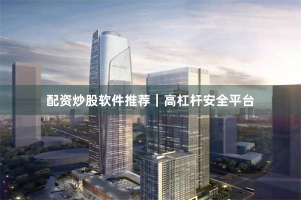 配资炒股软件推荐｜高杠杆安全平台