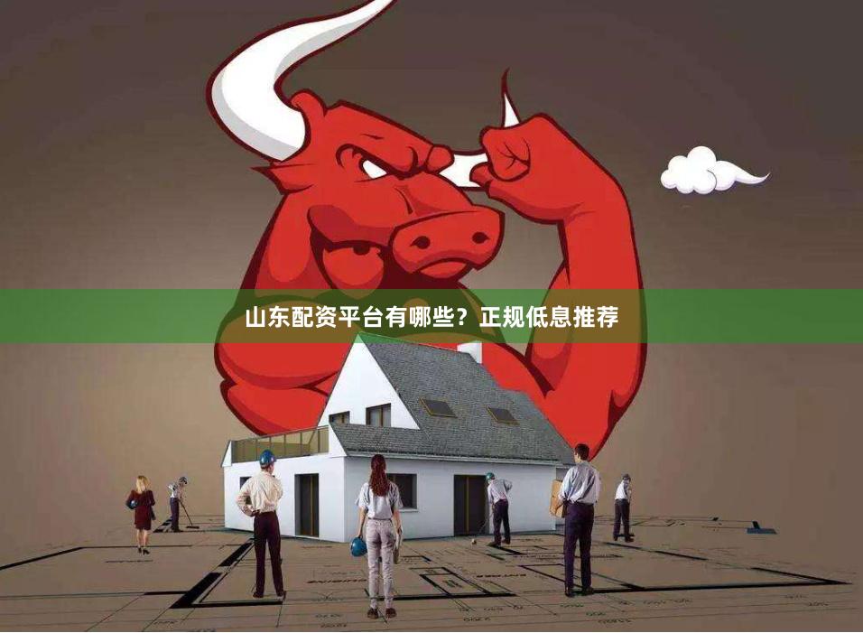山东配资平台有哪些？正规低息推荐