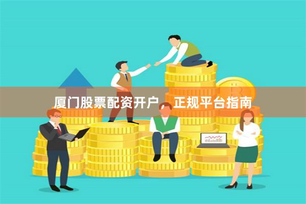 厦门股票配资开户，正规平台指南