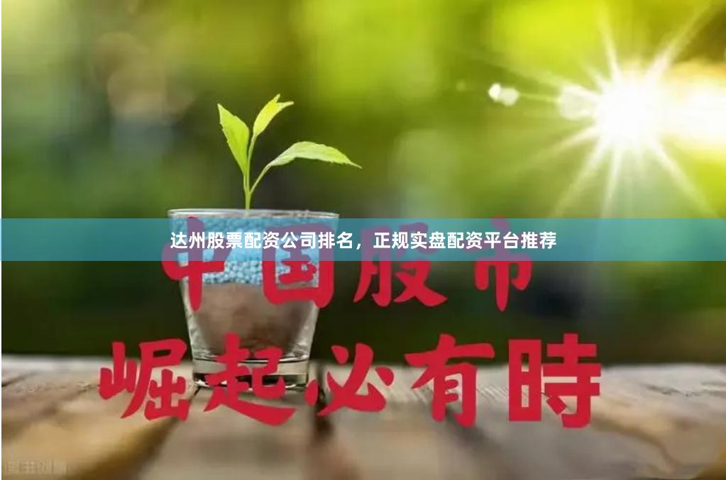 达州股票配资公司排名，正规实盘配资平台推荐