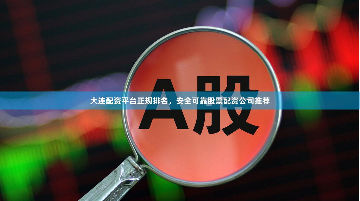 大连配资平台正规排名，安全可靠股票配资公司推荐