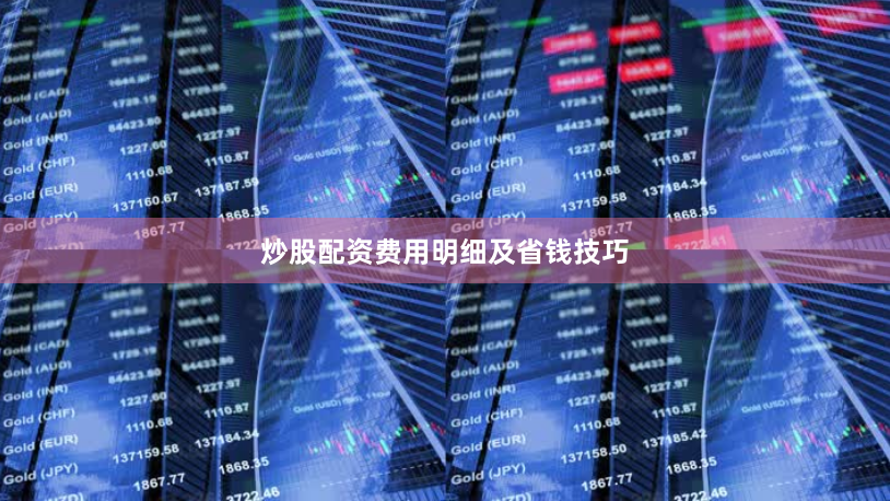炒股配资费用明细及省钱技巧