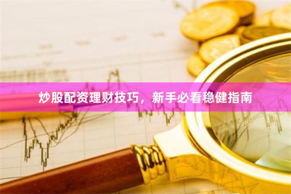 炒股配资理财技巧,新手必看稳健指南