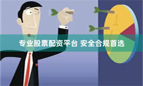 专业股票配资平台 安全合规首选
