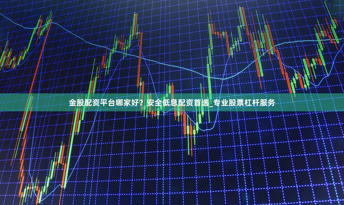金股配资平台哪家好？安全低息配资首选_专业股票杠杆服务